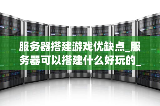 服务器搭建游戏优缺点_服务器可以搭建什么好玩的_服务器搭建游戏优缺点探讨