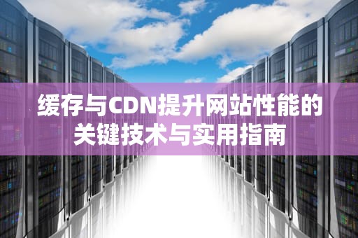 缓存与CDN提升网站性能的关键技术与实用指南