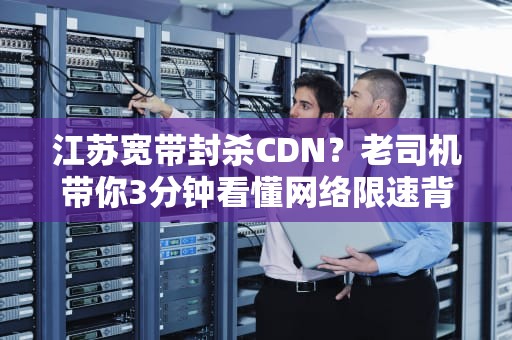 江苏宽带封杀CDN？老司机带你3分钟看懂网络限速背后的猫腻