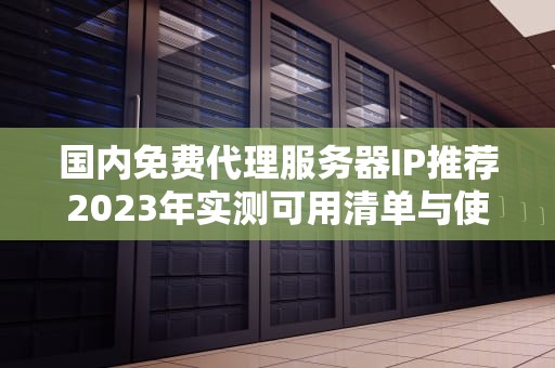 国内免费代理服务器IP推荐2023年实测可用清单与使用避坑指南