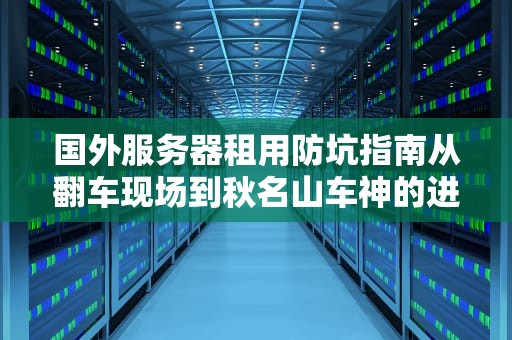 国外服务器租用防坑指南从翻车现场到秋名山车神的进阶之路