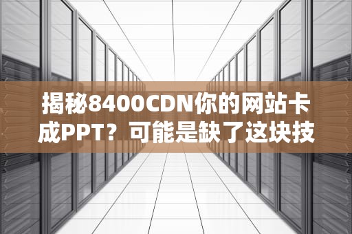 揭秘8400CDN你的网站卡成PPT？可能是缺了这块技术肥肉！