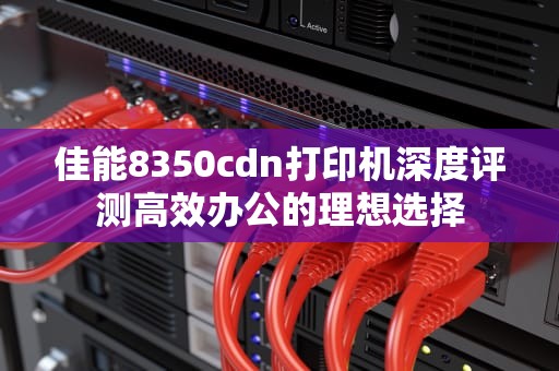 佳能8350cdn打印机深度评测高效办公的理想选择