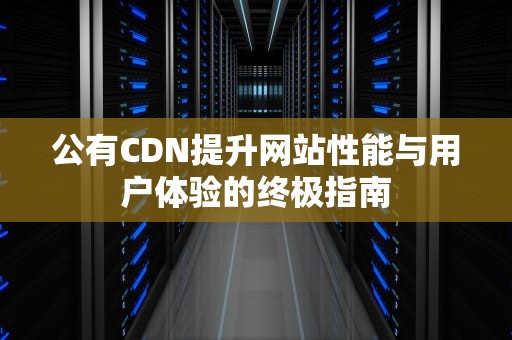 公有CDN提升网站性能与用户体验的终极指南
