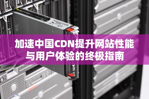 加速中国CDN提升网站性能与用户体验的终极指南