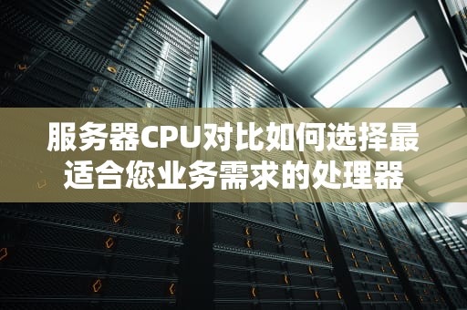 服务器CPU对比如何选择最适合您业务需求的处理器