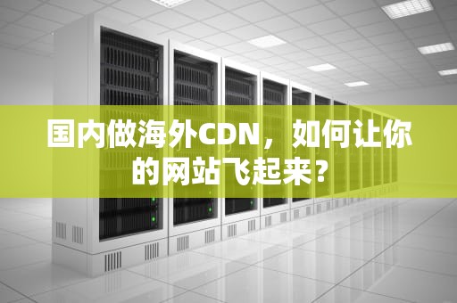 国内做海外CDN，如何让你的网站飞起来？