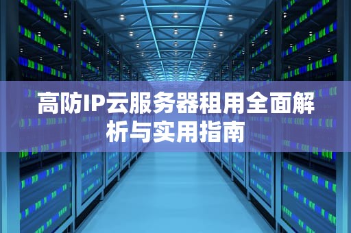 高防IP云服务器租用全面解析与实用指南