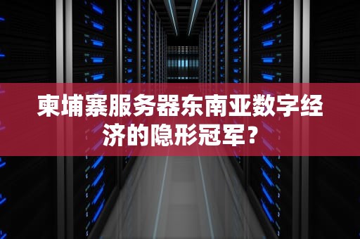 柬埔寨服务器东南亚数字经济的隐形冠军？