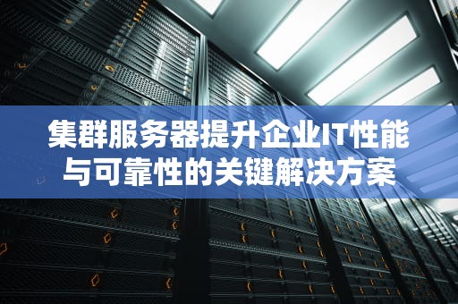 集群服务器提升企业IT性能与可靠性的关键解决方案