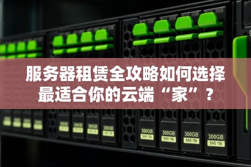 服务器租赁全攻略如何选择最适合你的云端“家”？