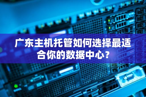 广东主机托管如何选择最适合你的数据中心？