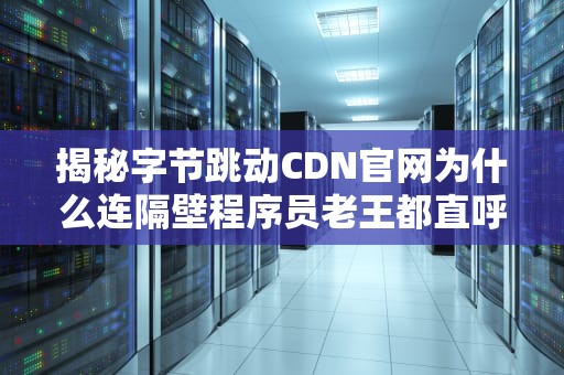 揭秘字节跳动CDN官网为什么连隔壁程序员老王都直呼真香？