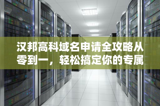 汉邦高科域名申请全攻略从零到一，轻松搞定你的专属域名！