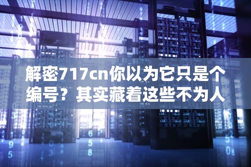 解密717cn你以为它只是个编号？其实藏着这些不为人知的秘密！