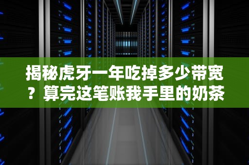 揭秘虎牙一年吃掉多少带宽？算完这笔账我手里的奶茶突然不香了