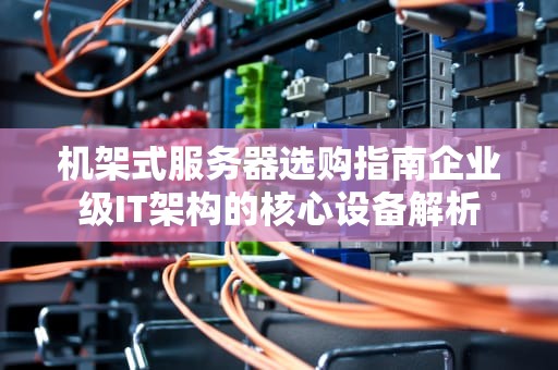 机架式服务器选购指南企业级IT架构的核心设备解析