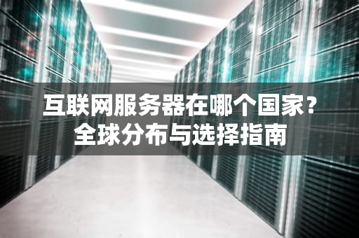 互联网服务器在哪个国家？全球分布与选择指南