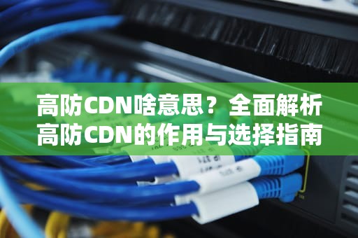 高防CDN啥意思？全面解析高防CDN的作用与选择指南