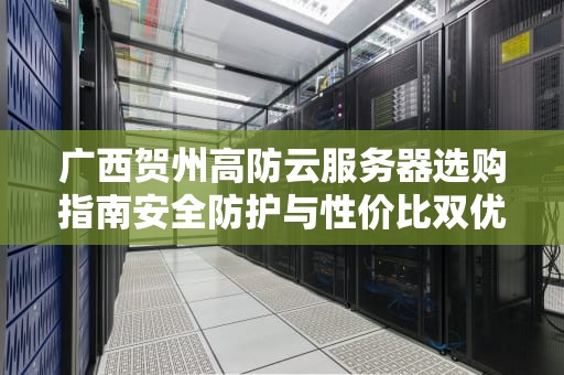 广西贺州高防云服务器选购指南安全防护与性价比双优解决方案