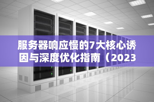 服务器响应慢的7大核心诱因与深度优化指南（2023实战版）