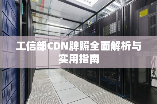 工信部CDN牌照全面解析与实用指南