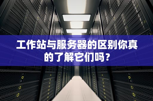 工作站与服务器的区别你真的了解它们吗？