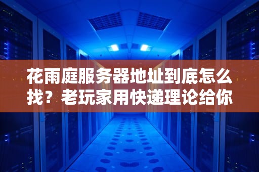 花雨庭服务器地址到底怎么找？老玩家用快递理论给你整得明明白白！