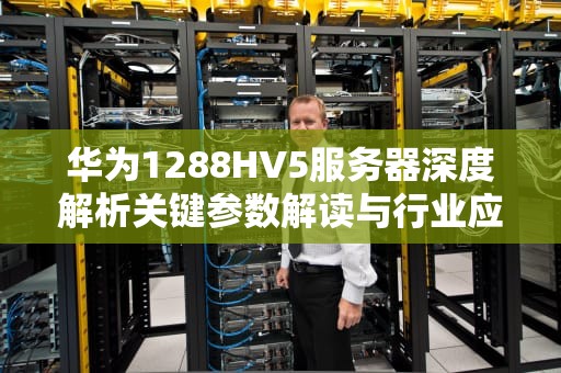 华为1288HV5服务器深度解析关键参数解读与行业应用实践指南