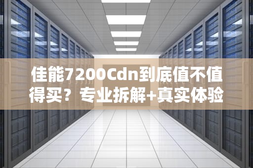 佳能7200Cdn到底值不值得买？专业拆解+真实体验，看完再剁手！