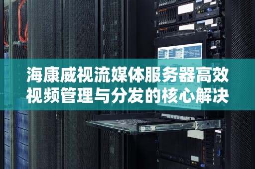 海康威视流媒体服务器高效视频管理与分发的核心解决方案