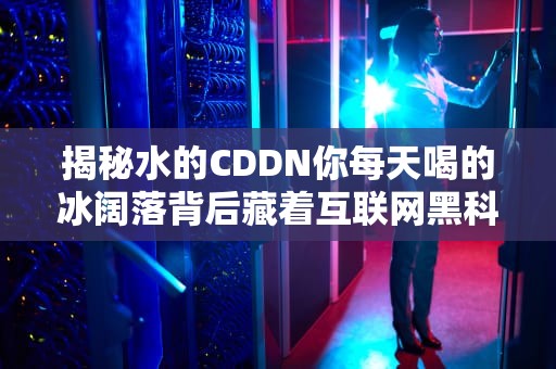 揭秘水的CDDN你每天喝的冰阔落背后藏着互联网黑科技？