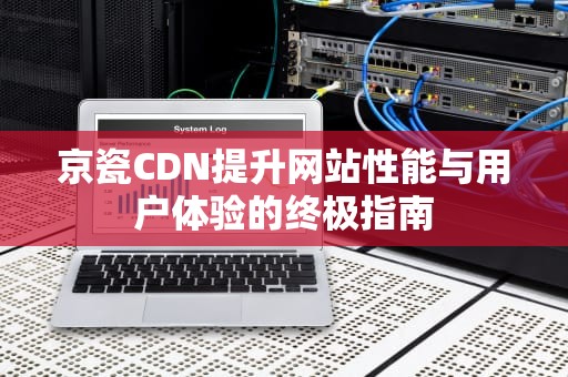 京瓷CDN提升网站性能与用户体验的终极指南