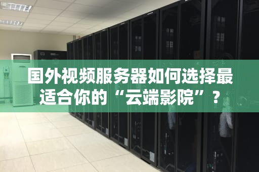 国外视频服务器如何选择最适合你的“云端影院”？