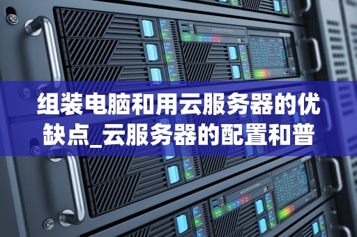 组装电脑和用云服务器的优缺点_云服务器的配置和普通电脑一样吗_组装电脑与云服务器的优缺点比较