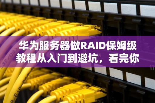 华为服务器做RAID保姆级教程从入门到避坑，看完你也能当存储老司机！