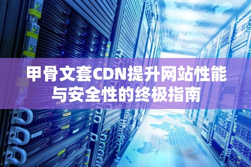 甲骨文套CDN提升网站性能与安全性的终极指南
