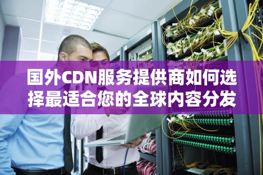 国外CDN服务提供商如何选择最适合您的全球内容分发网络