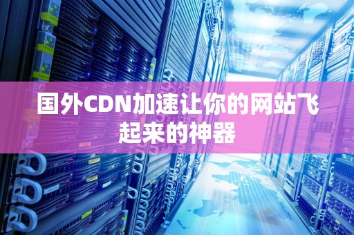 国外CDN加速让你的网站飞起来的神器