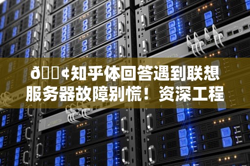 📢知乎体回答遇到联想服务器故障别慌！资深工程师教你如何优雅撩客服（附实战避坑指南）