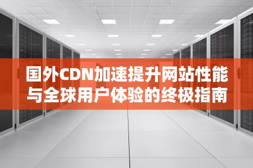 国外CDN加速提升网站性能与全球用户体验的终极指南