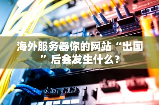 海外服务器你的网站“出国”后会发生什么？
