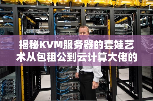 揭秘KVM服务器的套娃艺术从包租公到云计算大佬的进阶指南