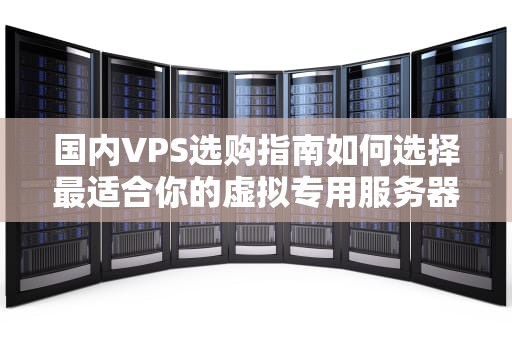 国内VPS选购指南如何选择最适合你的虚拟专用服务器