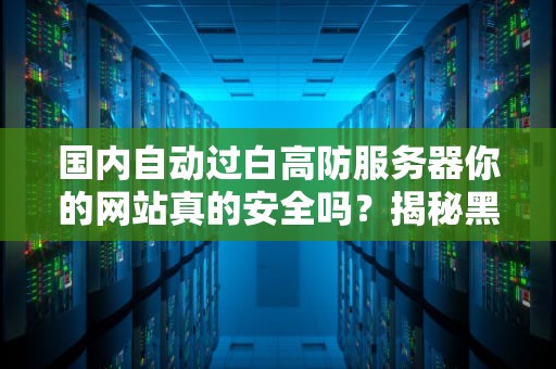 国内自动过白高防服务器你的网站真的安全吗？揭秘黑科技如何让DDoS攻击变成纸老虎！