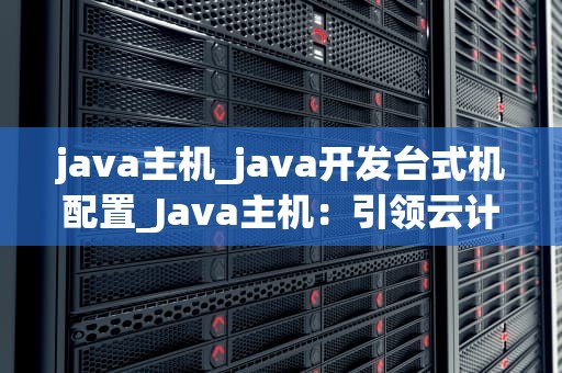 java主机_java开发台式机配置_Java主机：引领云计算时代的核心技术