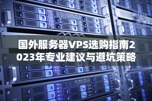 国外服务器VPS选购指南2023年专业建议与避坑策略