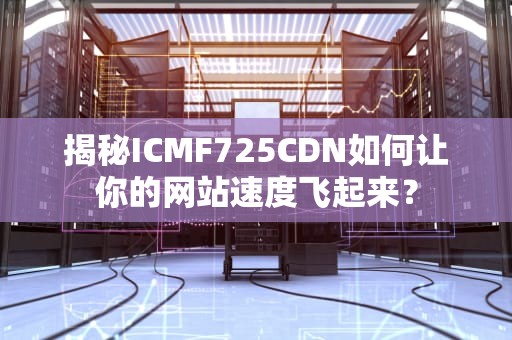 揭秘ICMF725CDN如何让你的网站速度飞起来？