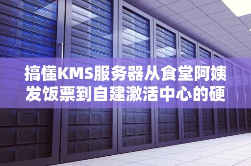 搞懂KMS服务器从食堂阿姨发饭票到自建激活中心的硬核指南
