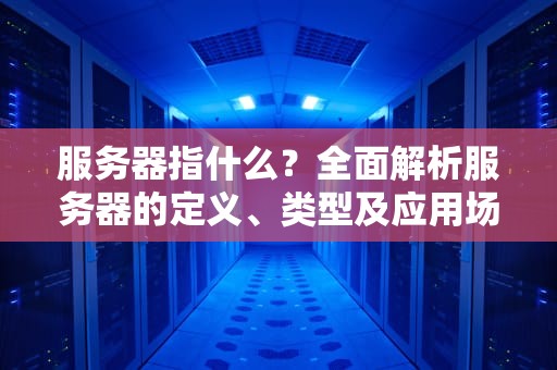 服务器指什么？全面解析服务器的定义、类型及应用场景